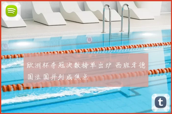 欧洲杯夺冠次数榜单出炉 西班牙德国法国并列成焦点