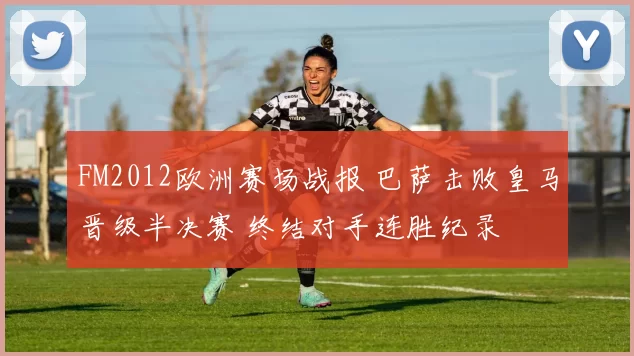 FM2012欧洲赛场战报 巴萨击败皇马晋级半决赛 终结对手连胜纪录