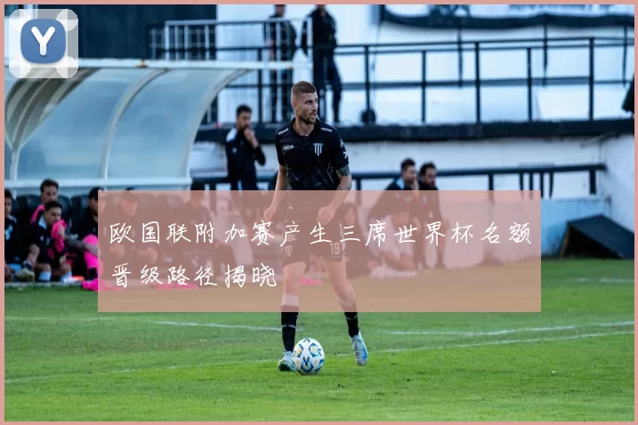 欧国联附加赛产生三席世界杯名额晋级路径揭晓
