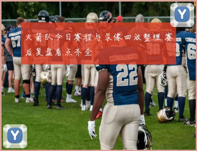 火箭队今日赛程与录像回放整理 赛后复盘看点齐全