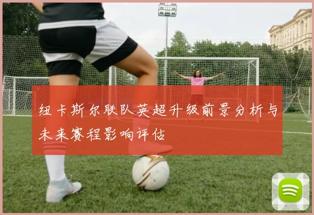 纽卡斯尔联队英超升级前景分析与未来赛程影响评估