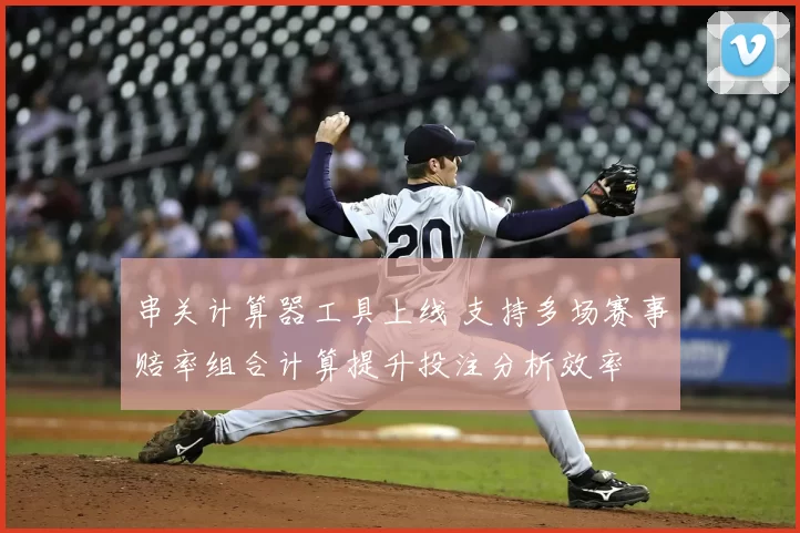 串关计算器工具上线 支持多场赛事赔率组合计算提升投注分析效率