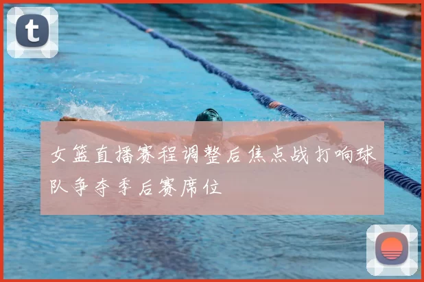 女篮直播赛程调整后焦点战打响球队争夺季后赛席位