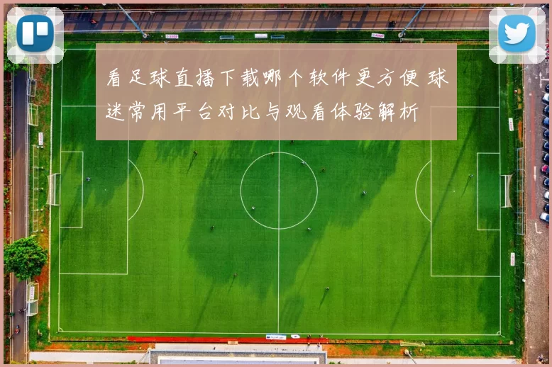 看足球直播下载哪个软件更方便 球迷常用平台对比与观看体验解析