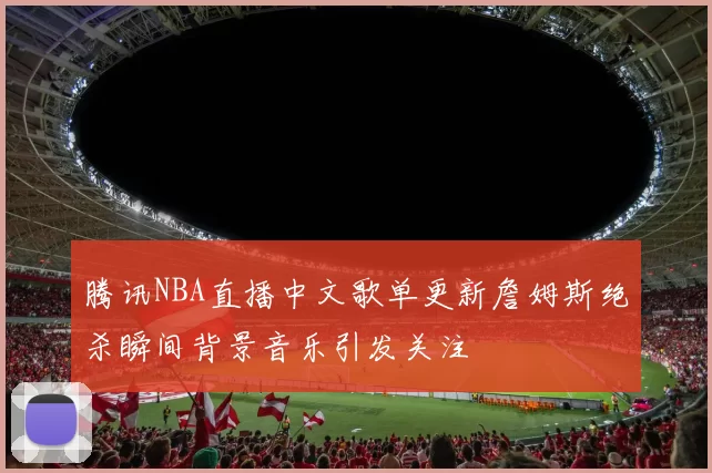 腾讯NBA直播中文歌单更新詹姆斯绝杀瞬间背景音乐引发关注