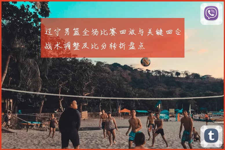 辽宁男篮全场比赛回放与关键回合战术调整及比分转折盘点