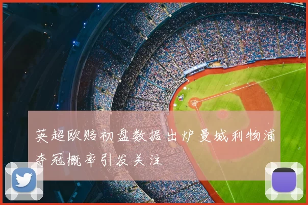 英超欧赔初盘数据出炉曼城利物浦夺冠概率引发关注