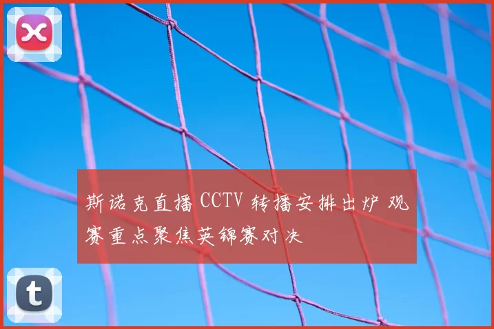 斯诺克直播 CCTV 转播安排出炉 观赛重点聚焦英锦赛对决